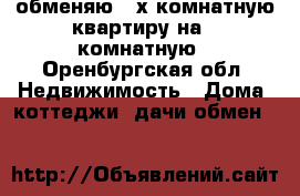 обменяю 2-х комнатную квартиру на 1-комнатную - Оренбургская обл. Недвижимость » Дома, коттеджи, дачи обмен   